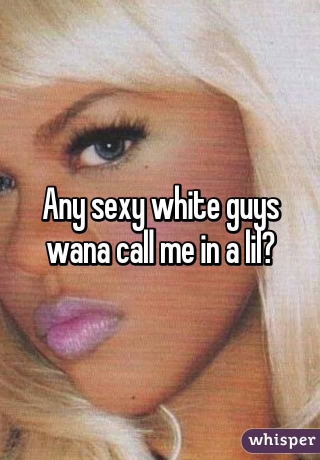 Any sexy white guys wana call me in a lil?