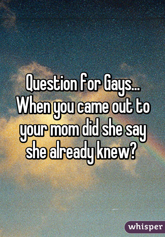 Question for Gays... When you came out to your mom did she say she already knew? 