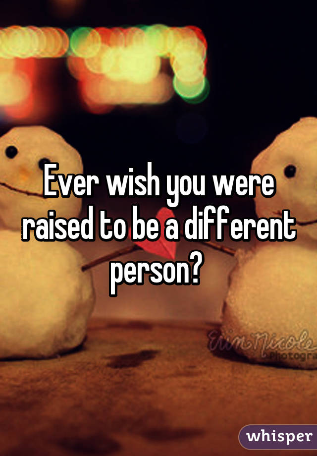 Ever wish you were raised to be a different person? 