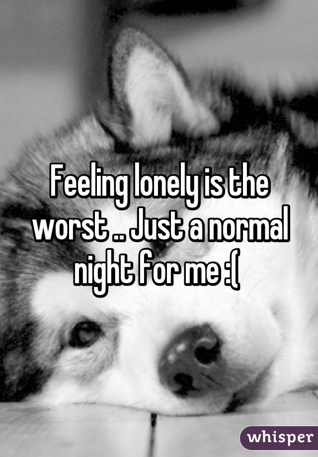 Feeling lonely is the worst .. Just a normal night for me :( 