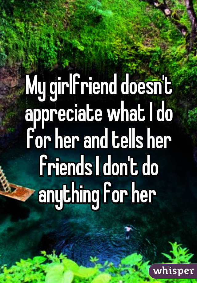 My girlfriend doesn't appreciate what I do for her and tells her friends I don't do anything for her 