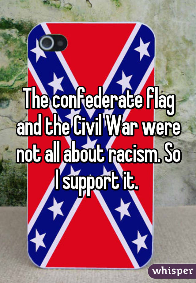 The confederate flag and the Civil War were not all about racism. So I support it. 