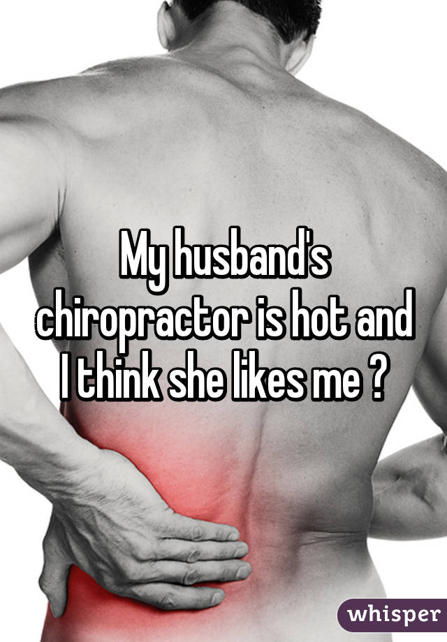 My husband's chiropractor is hot and I think she likes me 😀