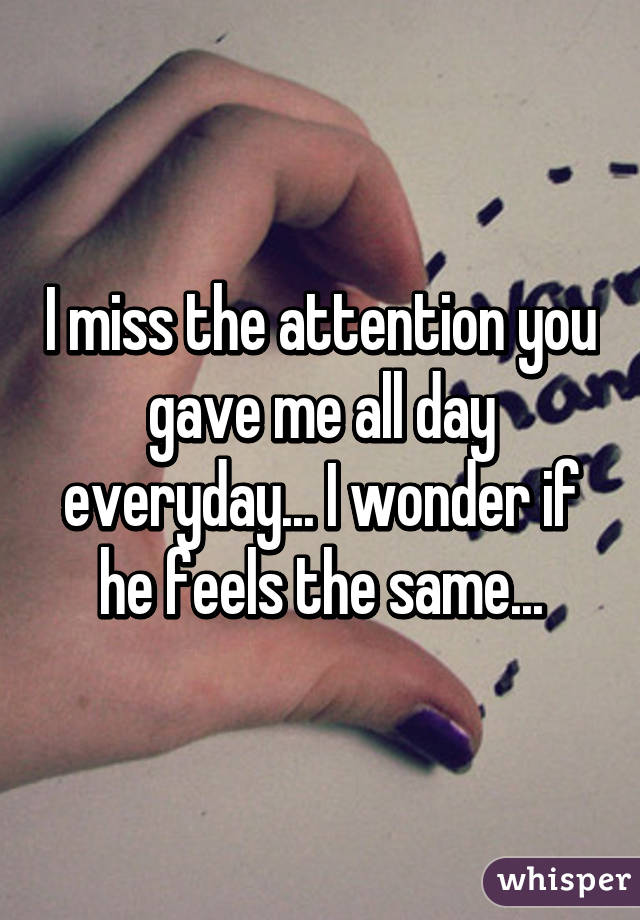 I miss the attention you gave me all day everyday... I wonder if he feels the same...