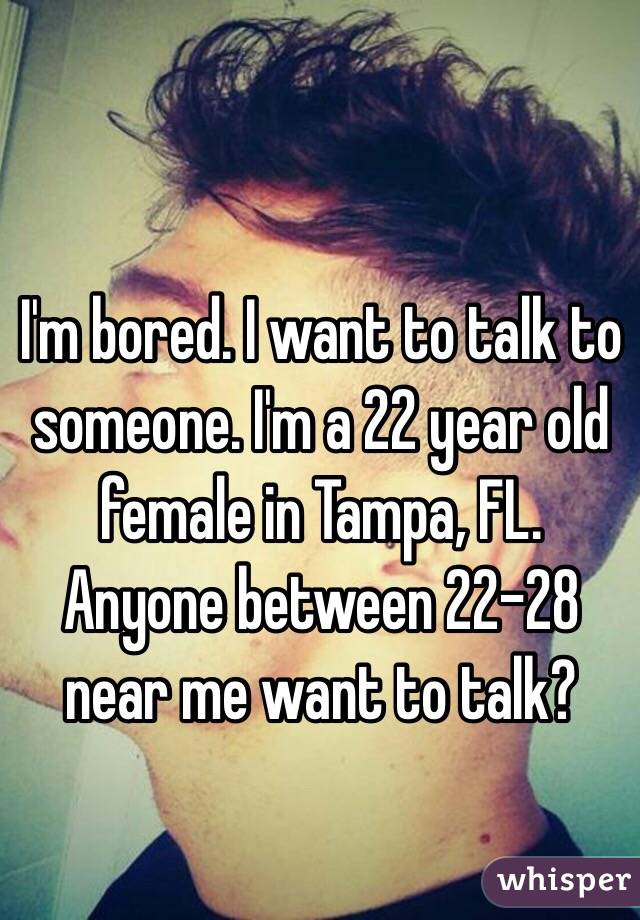 I'm bored. I want to talk to someone. I'm a 22 year old female in Tampa, FL. Anyone between 22-28 near me want to talk?