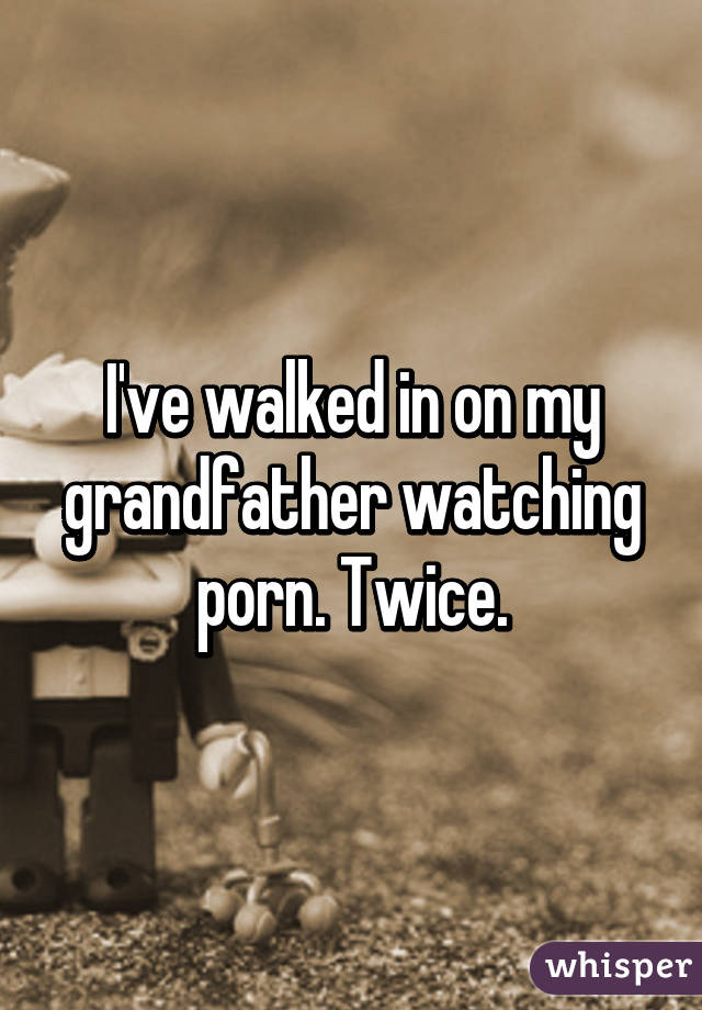 I've walked in on my grandfather watching porn. Twice.