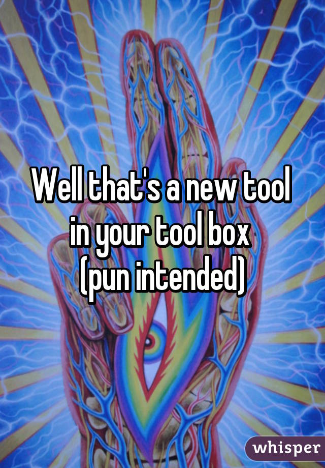 Well that's a new tool 
in your tool box 
(pun intended)