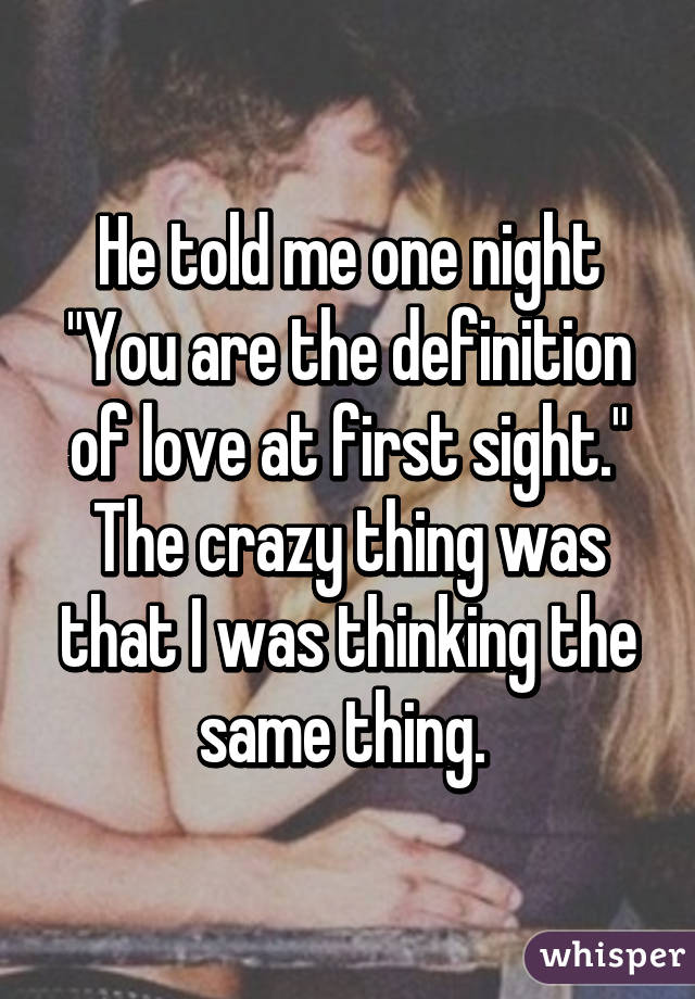 He told me one night "You are the definition of love at first sight." The crazy thing was that I was thinking the same thing. 