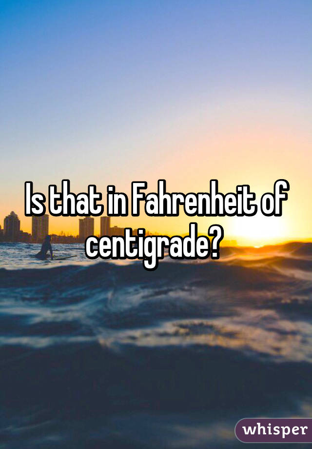 Is that in Fahrenheit of centigrade? 