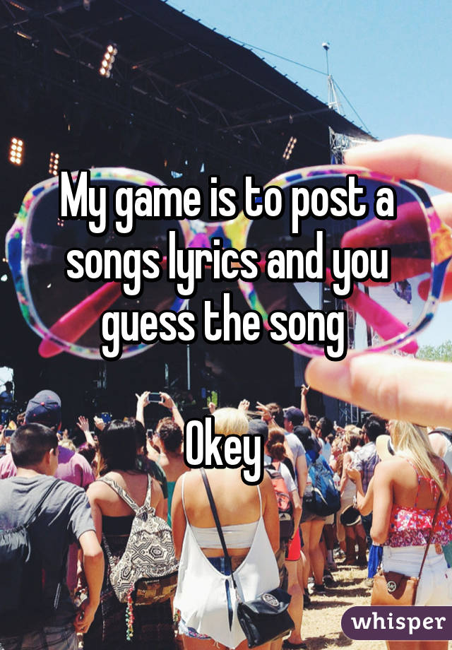 My game is to post a songs lyrics and you guess the song 

Okey 