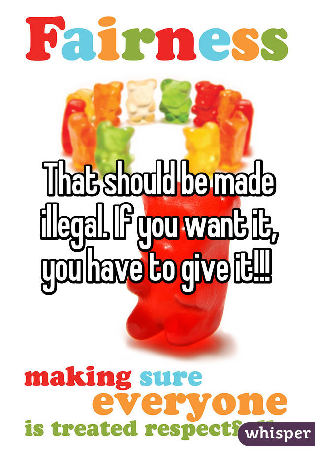 That should be made illegal. If you want it, you have to give it!!! 