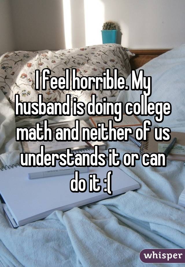 I feel horrible. My husband is doing college math and neither of us understands it or can do it :( 