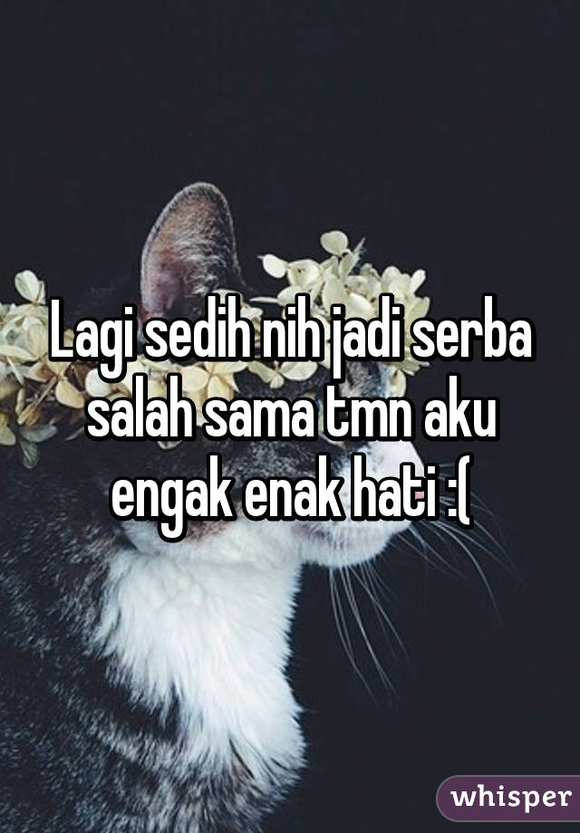 Lagi sedih nih jadi serba salah sama tmn aku engak enak hati :(