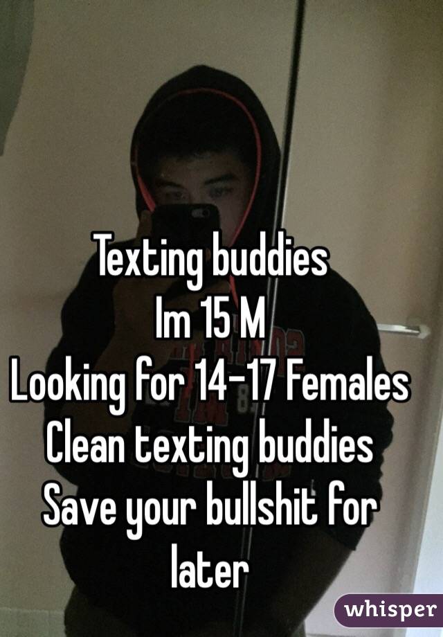 Texting buddies
Im 15 M
Looking for 14-17 Females
Clean texting buddies
Save your bullshit for later
