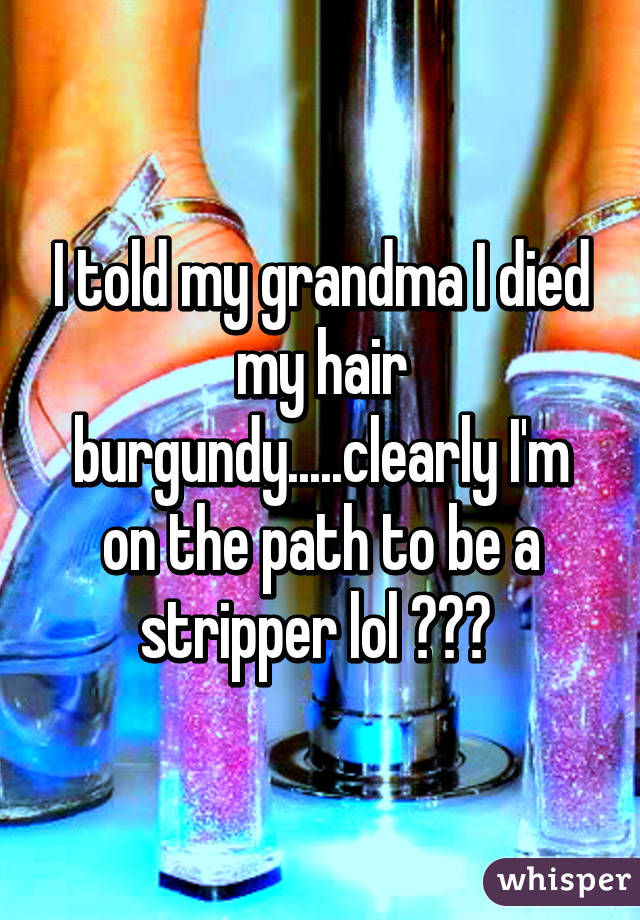 I told my grandma I died my hair burgundy.....clearly I'm on the path to be a stripper lol 😩😂😂 