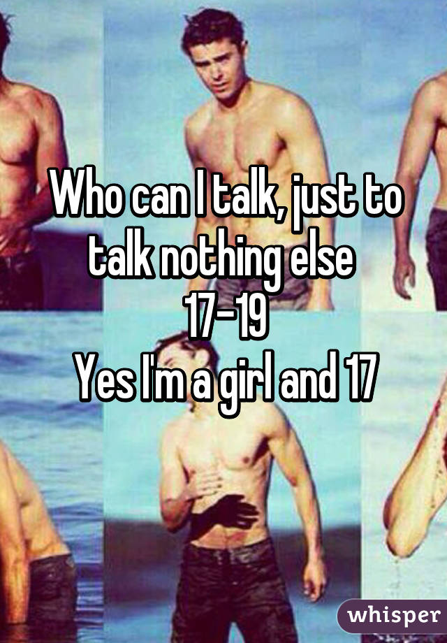 Who can I talk, just to talk nothing else 
17-19
Yes I'm a girl and 17
