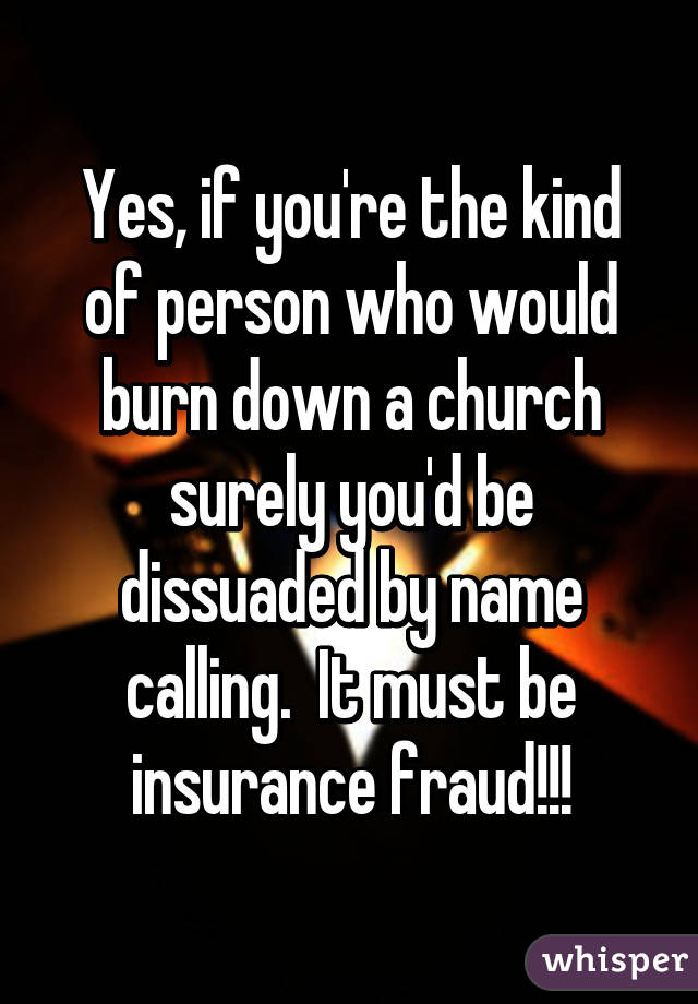 Yes, if you're the kind of person who would burn down a church surely you'd be dissuaded by name calling.  It must be insurance fraud!!!