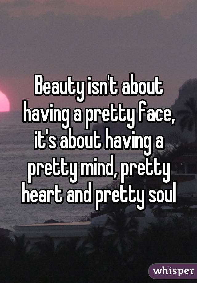 Beauty isn't about having a pretty face, it's about having a pretty mind, pretty heart and pretty soul