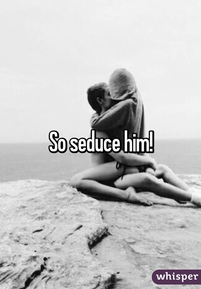 So seduce him!