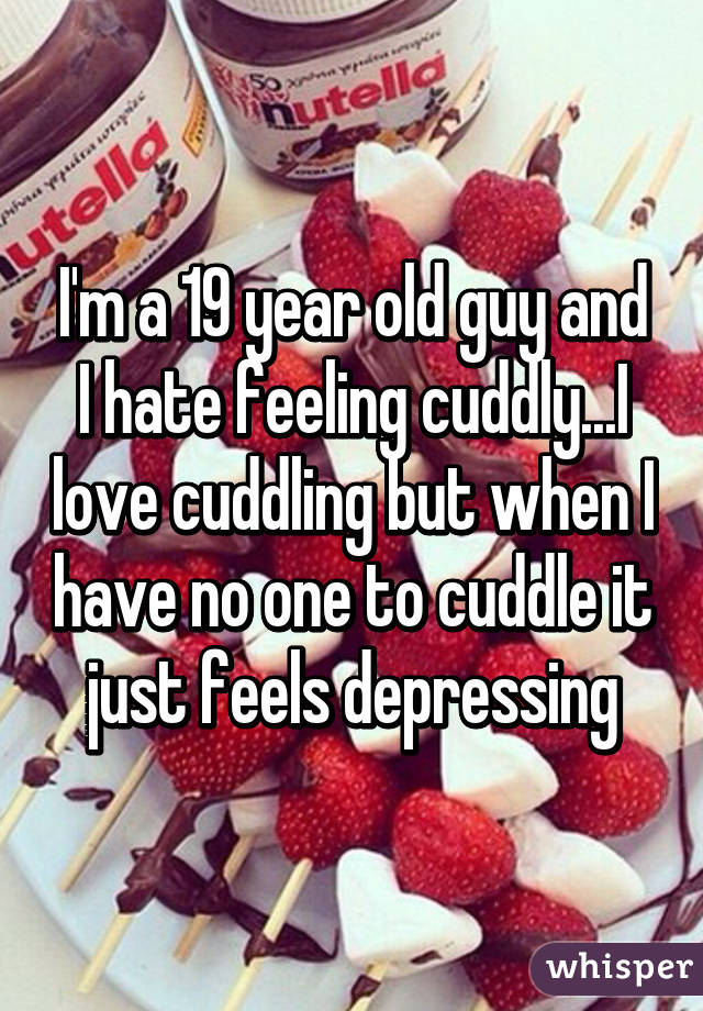 I'm a 19 year old guy and I hate feeling cuddly...I love cuddling but when I have no one to cuddle it just feels depressing