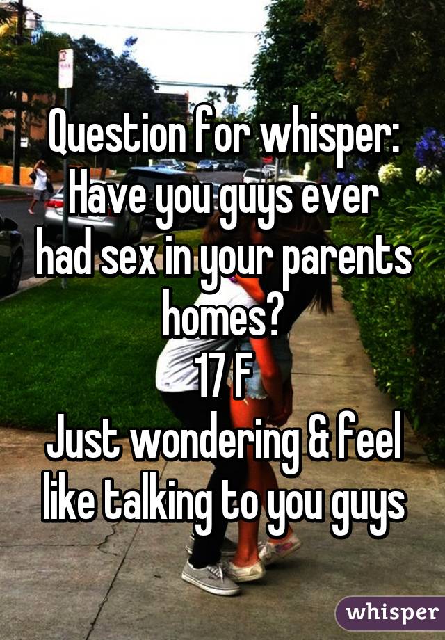 Question for whisper:
Have you guys ever had sex in your parents homes?
17 F
Just wondering & feel like talking to you guys