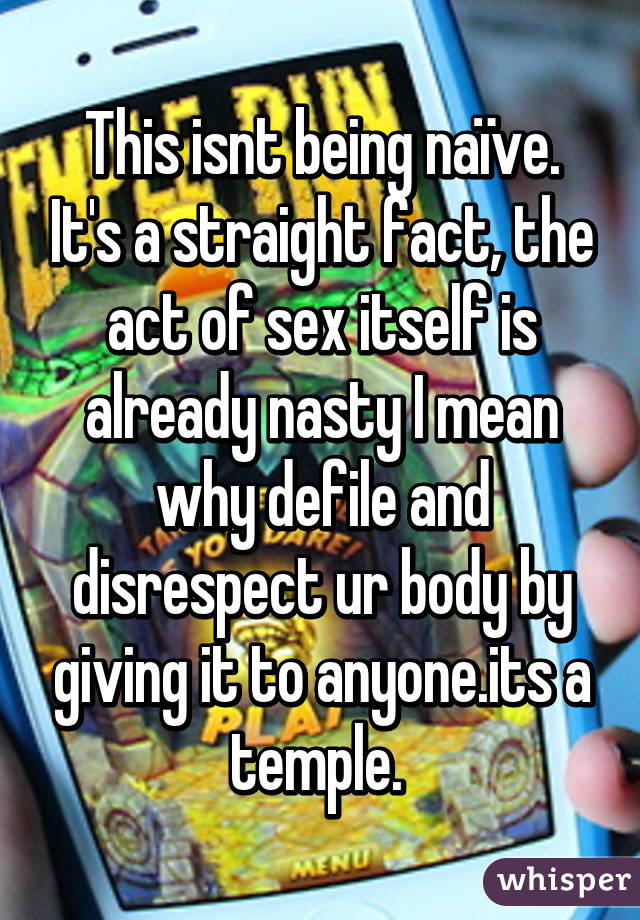 This isnt being naïve. It's a straight fact, the act of sex itself is already nasty I mean why defile and disrespect ur body by giving it to anyone.its a temple. 