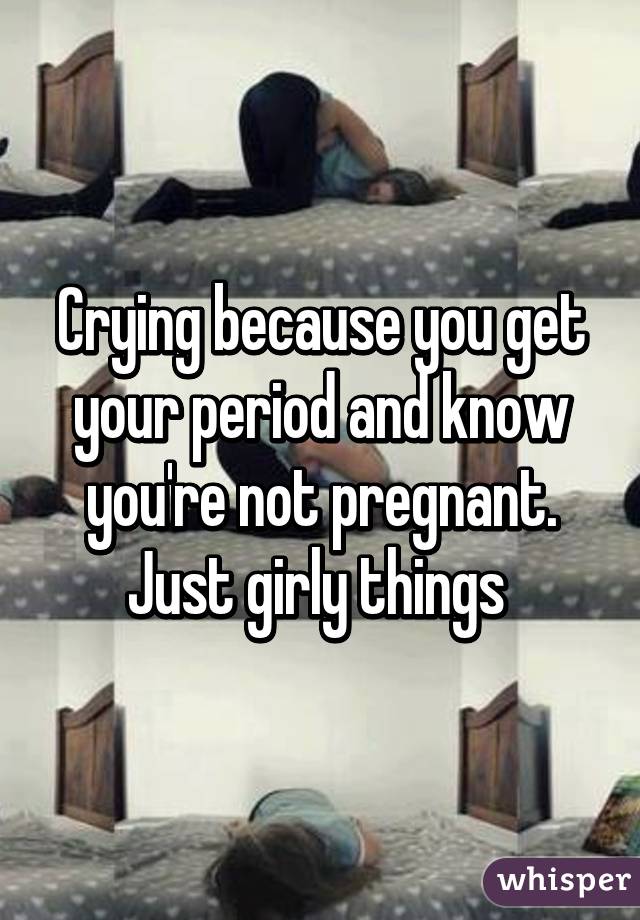 Crying because you get your period and know you're not pregnant. Just girly things 