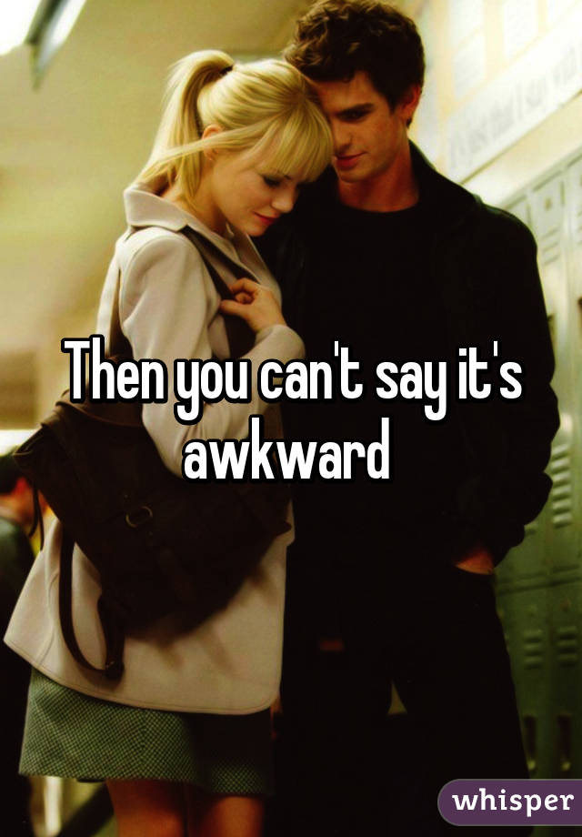 Then you can't say it's awkward 