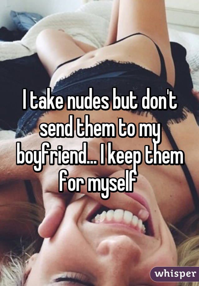 I take nudes but don't send them to my boyfriend... I keep them for myself 