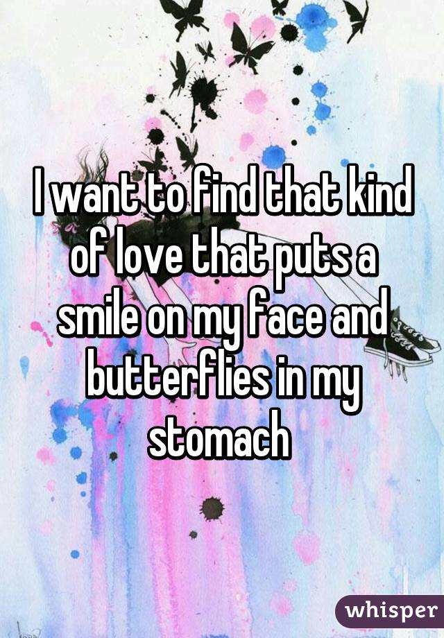 I want to find that kind of love that puts a smile on my face and butterflies in my stomach 