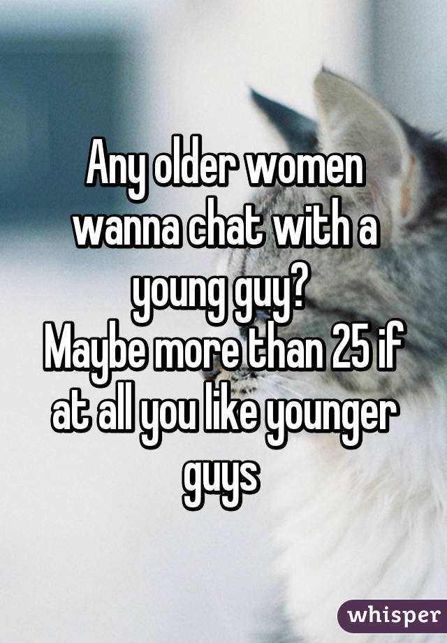 Any older women wanna chat with a young guy? 
Maybe more than 25 if at all you like younger guys 