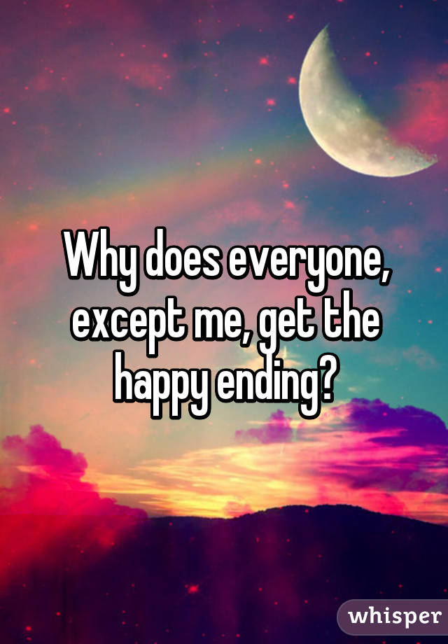 Why does everyone, except me, get the happy ending?