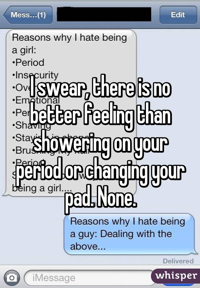 I swear, there is no better feeling than showering on your period or changing your pad. None.