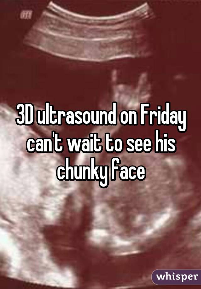 3D ultrasound on Friday can't wait to see his chunky face