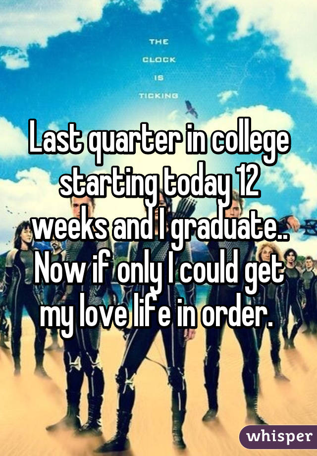 Last quarter in college starting today 12 weeks and I graduate.. Now if only I could get my love life in order. 