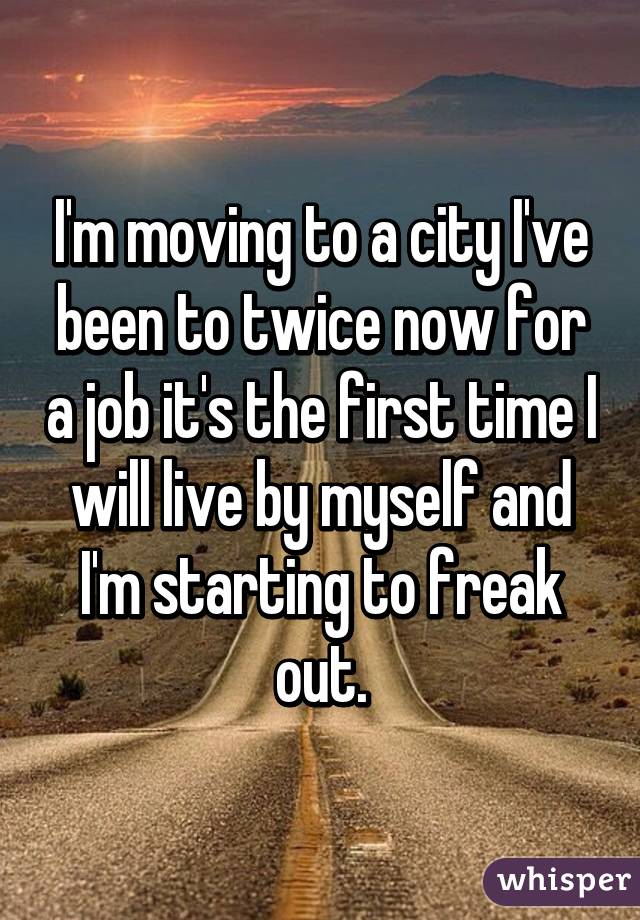 I'm moving to a city I've been to twice now for a job it's the first time I will live by myself and I'm starting to freak out.