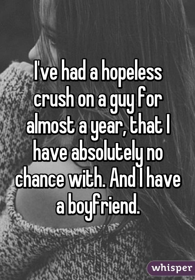 I've had a hopeless crush on a guy for almost a year, that I have absolutely no chance with. And I have a boyfriend.