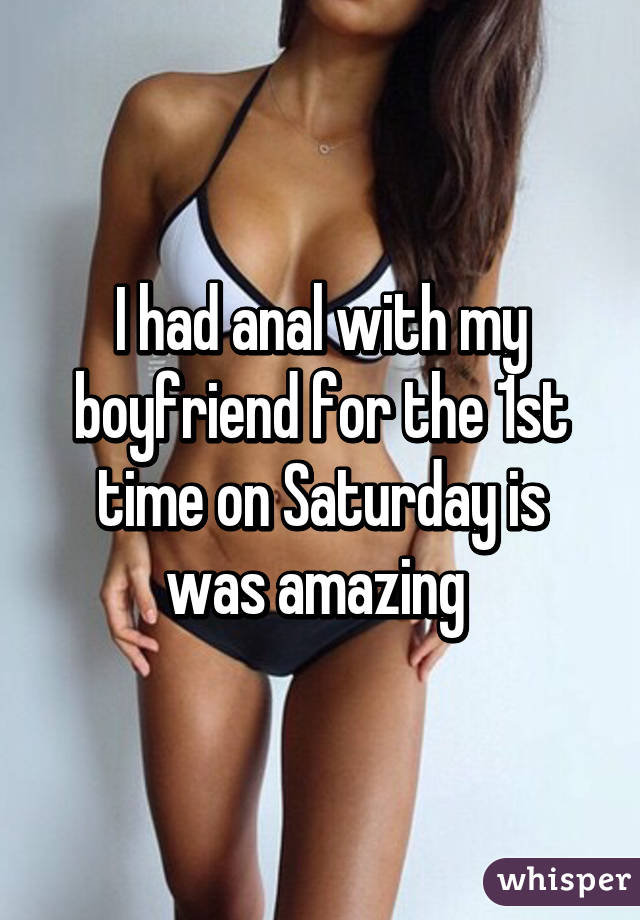 I had anal with my boyfriend for the 1st time on Saturday is was amazing 