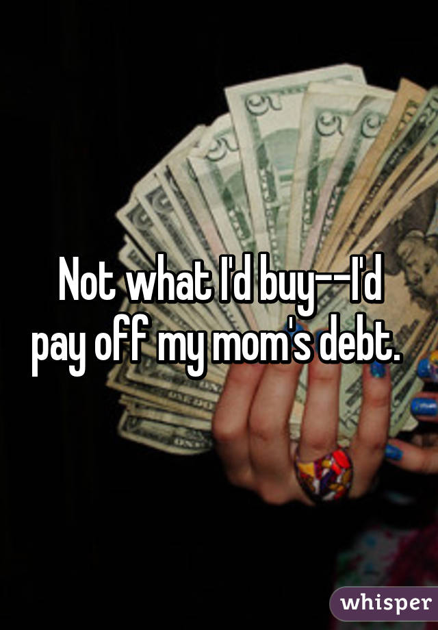 Not what I'd buy--I'd pay off my mom's debt. 