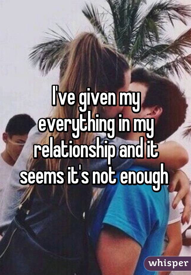 I've given my everything in my relationship and it seems it's not enough 