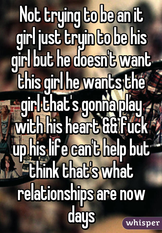 Not trying to be an it girl just tryin to be his girl but he doesn't want this girl he wants the girl that's gonna play with his heart && fuck up his life can't help but think that's what relationships are now days