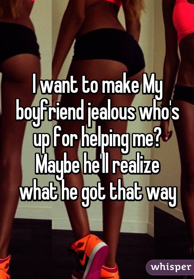 I want to make My boyfriend jealous who's up for helping me?
Maybe he'll realize what he got that way