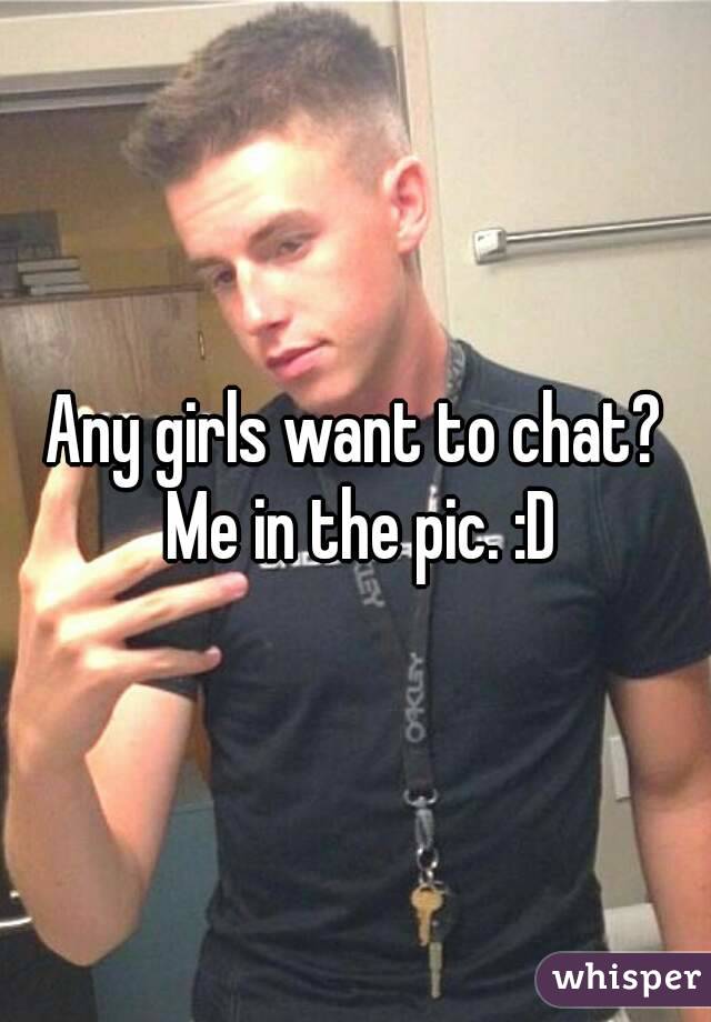 Any girls want to chat? Me in the pic. :D