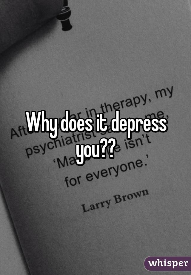 Why does it depress you??