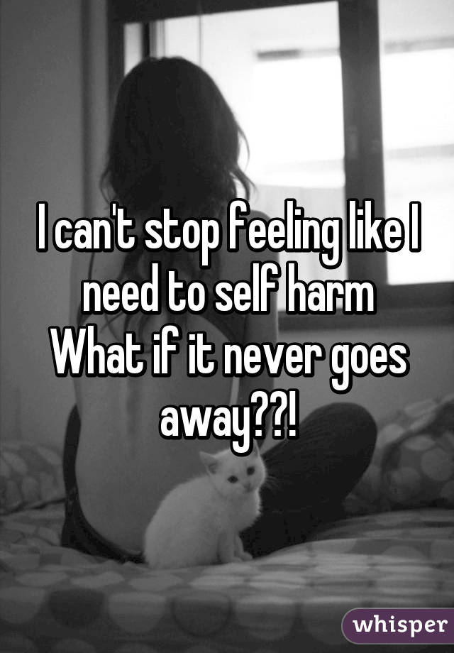 I can't stop feeling like I need to self harm
What if it never goes away??!