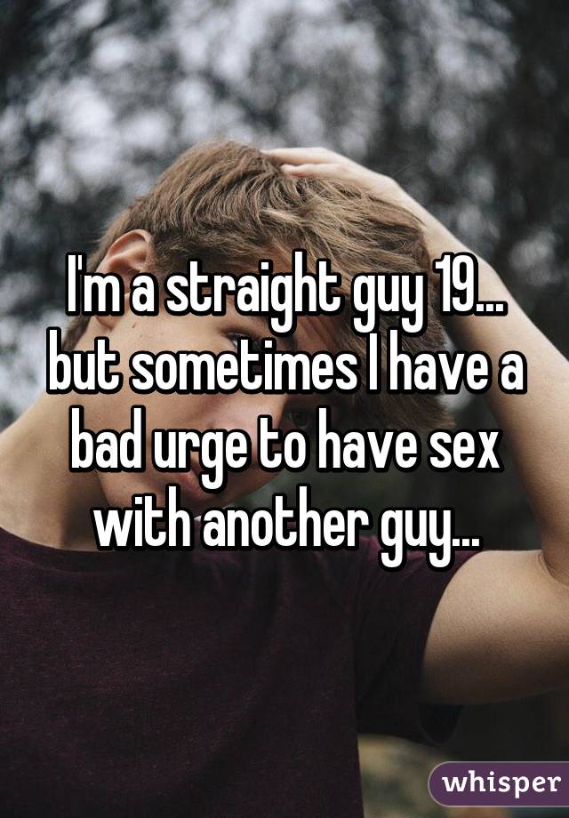 I'm a straight guy 19... but sometimes I have a bad urge to have sex with another guy...