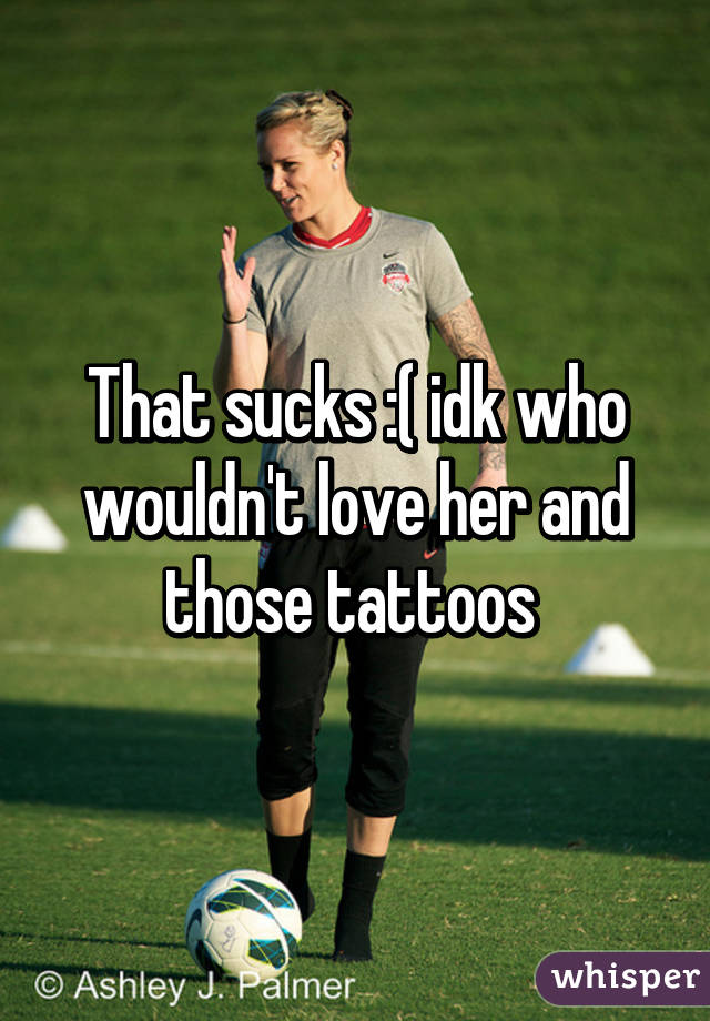 That sucks :( idk who wouldn't love her and those tattoos 