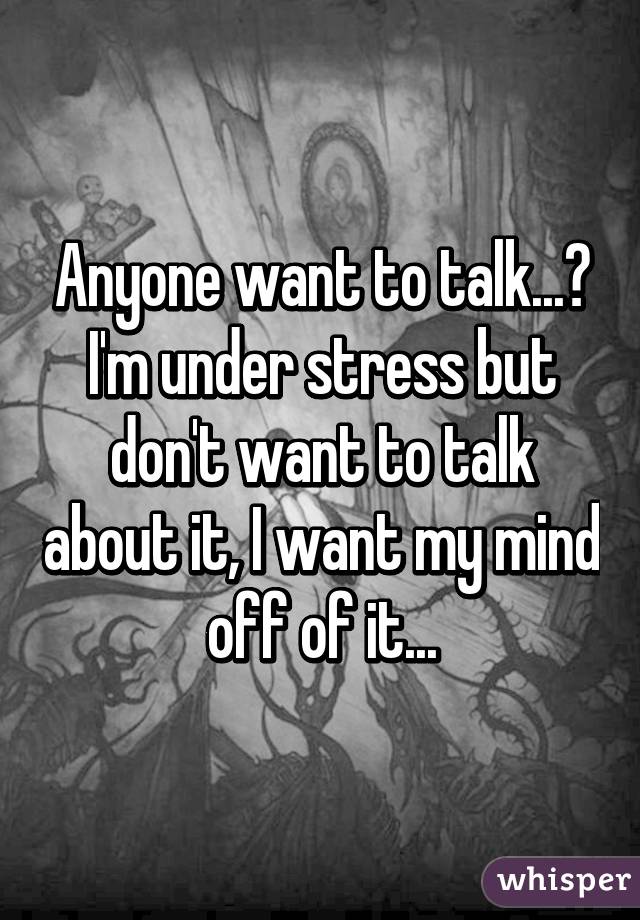 Anyone want to talk...? I'm under stress but don't want to talk about it, I want my mind off of it...