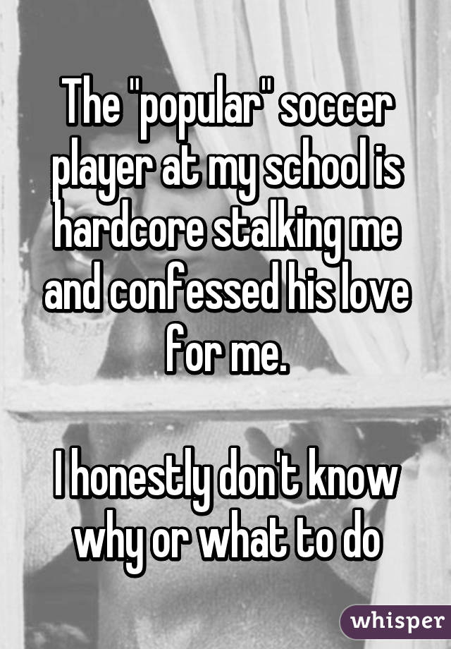 The "popular" soccer player at my school is hardcore stalking me and confessed his love for me.

I honestly don't know why or what to do