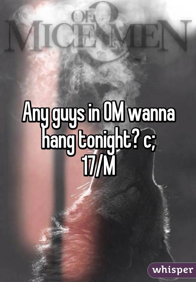 Any guys in OM wanna hang tonight? c;
17/M